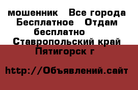 мошенник - Все города Бесплатное » Отдам бесплатно   . Ставропольский край,Пятигорск г.